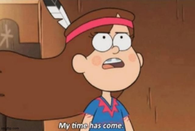 My Time Has Come- Gravity Falls | image tagged in my time has come- gravity falls | made w/ Imgflip meme maker