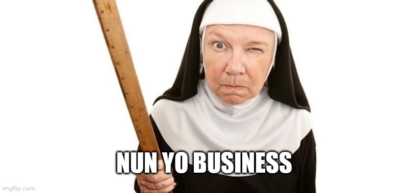 Angry Nun | NUN YO BUSINESS | image tagged in angry nun | made w/ Imgflip meme maker