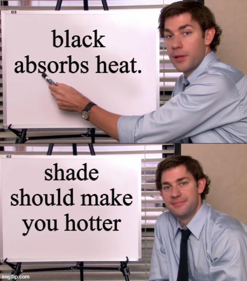Jim Halpert Explains | black absorbs heat. shade should make you hotter | image tagged in jim halpert explains | made w/ Imgflip meme maker