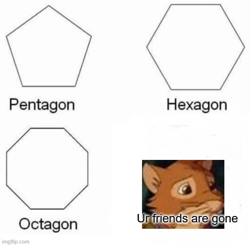 Pentagon Hexagon Octagon Meme | Ur friends are gone | image tagged in memes,pentagon hexagon octagon | made w/ Imgflip meme maker