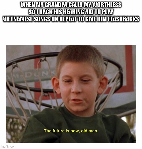 The Future Is Now Old Man | WHEN MY GRANDPA CALLS MY WORTHLESS SO I HACK HIS HEARING AID TO PLAY VIETNAMESE SONGS ON REPEAT TO GIVE HIM FLASHBACKS | image tagged in the future is now old man | made w/ Imgflip meme maker