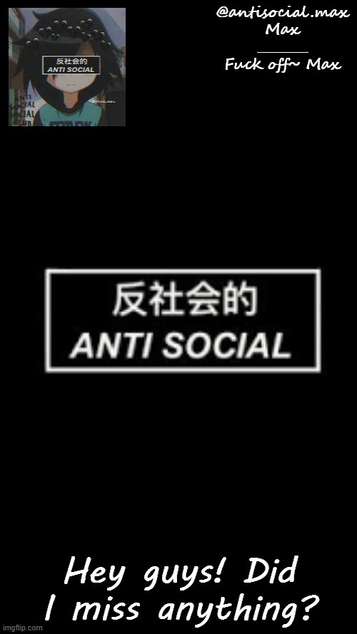 Anti-social template | Hey guys! Did I miss anything? | image tagged in anti-social template | made w/ Imgflip meme maker