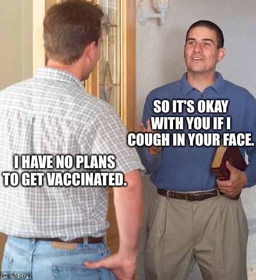 Door to door health | SO IT'S OKAY WITH YOU IF I COUGH IN YOUR FACE. I HAVE NO PLANS TO GET VACCINATED. | image tagged in jehovah's witness | made w/ Imgflip meme maker