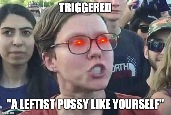 Triggered Liberal | TRIGGERED "A LEFTIST PUSSY LIKE YOURSELF" | image tagged in triggered liberal | made w/ Imgflip meme maker