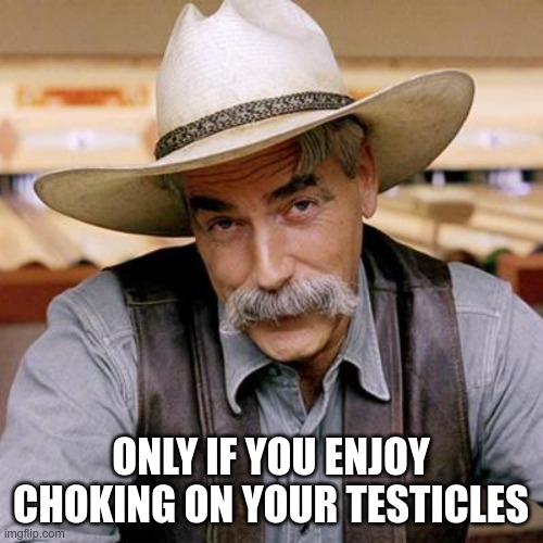 SARCASM COWBOY | ONLY IF YOU ENJOY CHOKING ON YOUR TESTICLES | image tagged in sarcasm cowboy | made w/ Imgflip meme maker