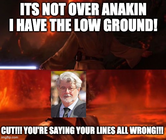 It's Over, Anakin, I Have the High Ground |  ITS NOT OVER ANAKIN I HAVE THE LOW GROUND! CUT!!! YOU'RE SAYING YOUR LINES ALL WRONG!!! | image tagged in it's over anakin i have the high ground | made w/ Imgflip meme maker