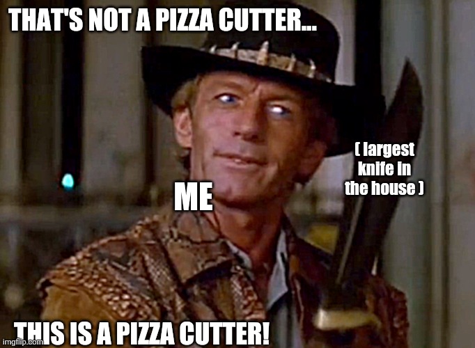 Crocodile Dundee Knife |  THAT'S NOT A PIZZA CUTTER... ( largest knife in the house ); ME; THIS IS A PIZZA CUTTER! | image tagged in crocodile dundee knife,pizza,cooking,crocodile dundee,knife | made w/ Imgflip meme maker