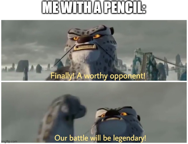 Finally! A worthy opponent! Our battle will be legendary! | ME WITH A PENCIL: | image tagged in finally a worthy opponent our battle will be legendary | made w/ Imgflip meme maker