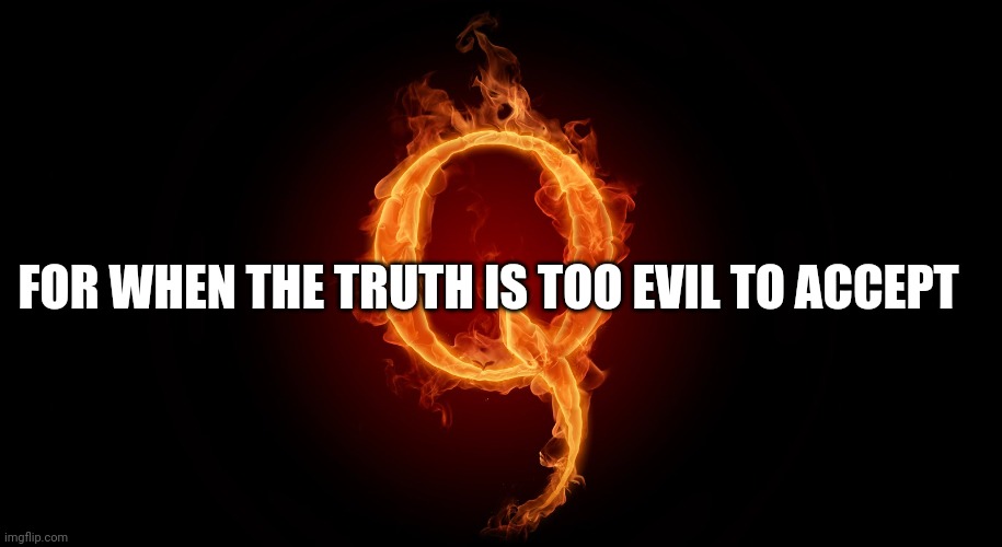 QANON | FOR WHEN THE TRUTH IS TOO EVIL TO ACCEPT | image tagged in qanon | made w/ Imgflip meme maker