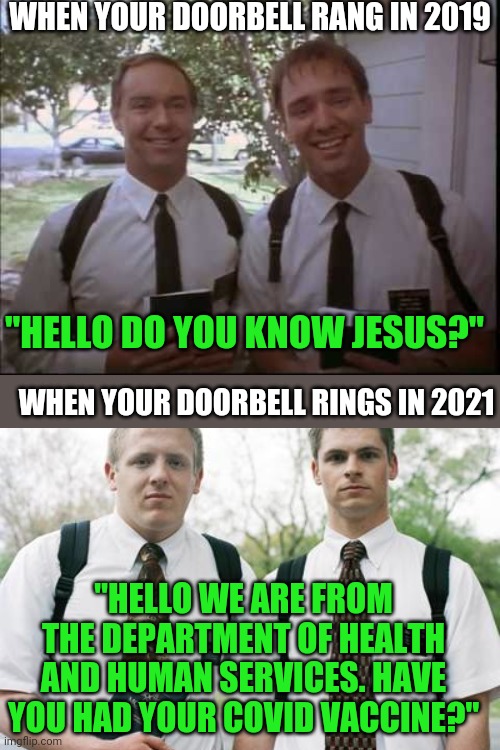Weird, our government is taking a page from the Mormons? |  WHEN YOUR DOORBELL RANG IN 2019; "HELLO DO YOU KNOW JESUS?"; WHEN YOUR DOORBELL RINGS IN 2021; "HELLO WE ARE FROM THE DEPARTMENT OF HEALTH AND HUMAN SERVICES. HAVE YOU HAD YOUR COVID VACCINE?" | image tagged in mormons,government,creepy,covid-19,vaccines | made w/ Imgflip meme maker