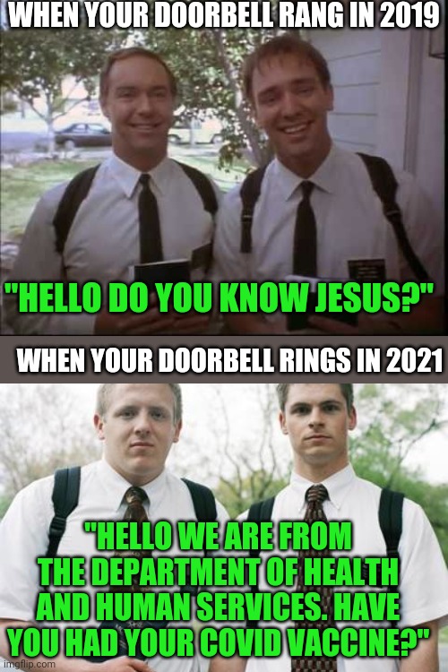 Weird, our government is taking a page from the Mormons? | WHEN YOUR DOORBELL RANG IN 2019; "HELLO DO YOU KNOW JESUS?"; WHEN YOUR DOORBELL RINGS IN 2021; "HELLO WE ARE FROM THE DEPARTMENT OF HEALTH AND HUMAN SERVICES. HAVE YOU HAD YOUR COVID VACCINE?" | image tagged in mormons,government,creepy,covid-19,vaccines | made w/ Imgflip meme maker