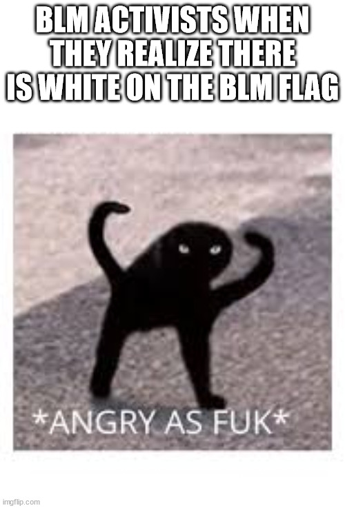 Angery as Fuk | BLM ACTIVISTS WHEN THEY REALIZE THERE IS WHITE ON THE BLM FLAG | image tagged in angery as fuk | made w/ Imgflip meme maker