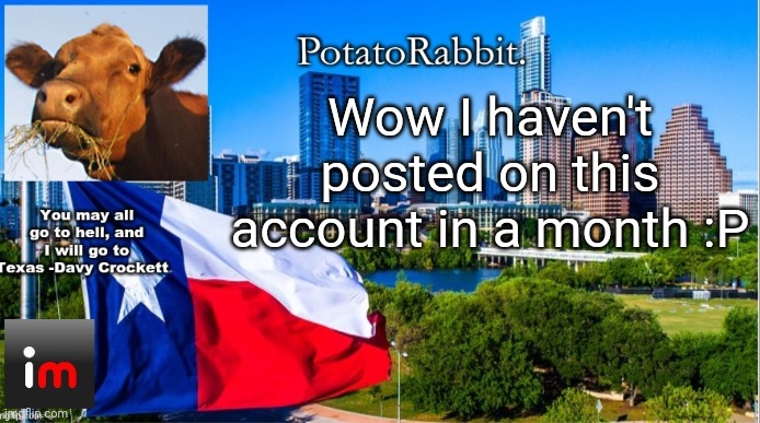 yeet | Wow I haven't posted on this account in a month :P | image tagged in potatorabbit texas announcement 2 | made w/ Imgflip meme maker