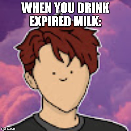 e | WHEN YOU DRINK EXPIRED MILK: | made w/ Imgflip meme maker