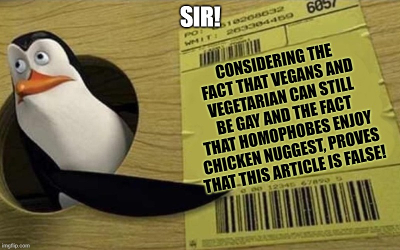 Kowalski | SIR! CONSIDERING THE FACT THAT VEGANS AND VEGETARIAN CAN STILL BE GAY AND THE FACT THAT HOMOPHOBES ENJOY CHICKEN NUGGEST, PROVES THAT THIS A | image tagged in kowalski | made w/ Imgflip meme maker