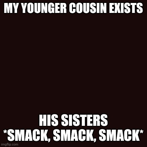 Blank Transparent Square Meme | MY YOUNGER COUSIN EXISTS; HIS SISTERS *SMACK, SMACK, SMACK* | image tagged in memes,blank transparent square | made w/ Imgflip meme maker