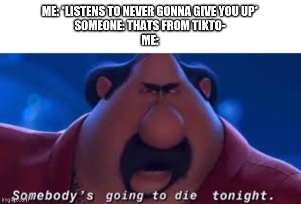 You know the rules IT'S TIME TO DIE! |  ME: *LISTENS TO NEVER GONNA GIVE YOU UP*
SOMEONE: THATS FROM TIKTO-
ME: | image tagged in somebody's going to die tonight,memes,funny,rick astley | made w/ Imgflip meme maker