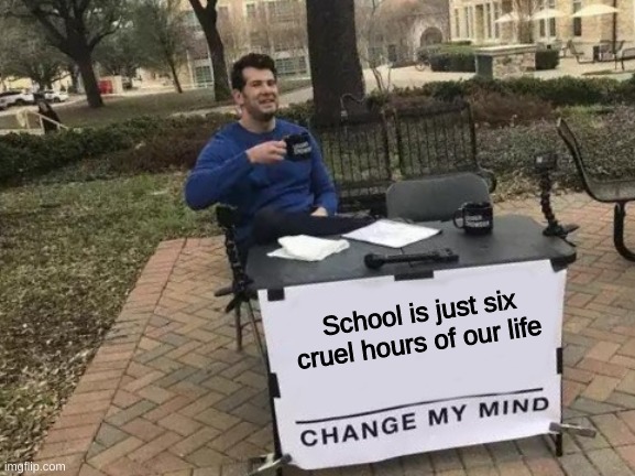 :] | School is just six cruel hours of our life | image tagged in memes,change my mind | made w/ Imgflip meme maker