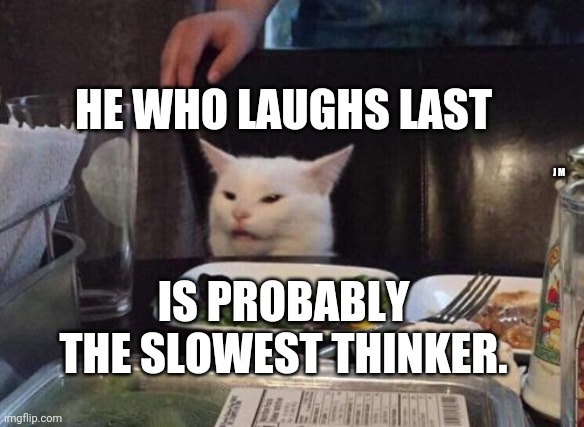 Salad cat | HE WHO LAUGHS LAST; J M; IS PROBABLY THE SLOWEST THINKER. | image tagged in salad cat | made w/ Imgflip meme maker