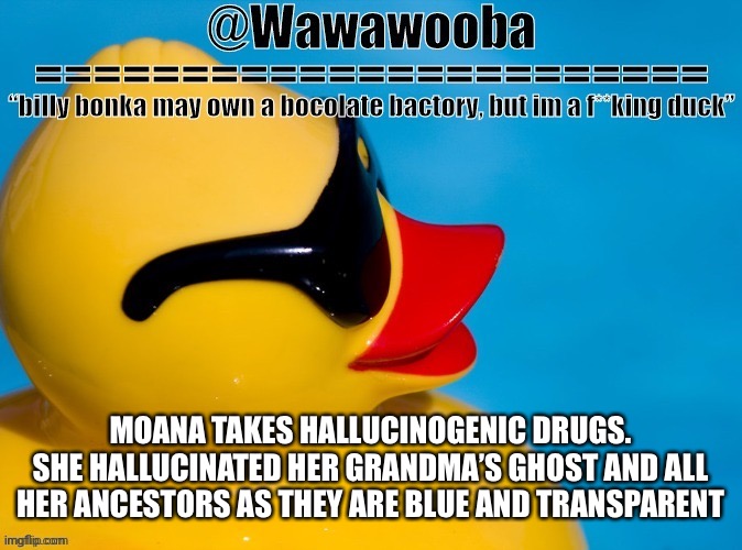 It’s true tho | MOANA TAKES HALLUCINOGENIC DRUGS. SHE HALLUCINATED HER GRANDMA’S GHOST AND ALL HER ANCESTORS AS THEY ARE BLUE AND TRANSPARENT | image tagged in wawa s announcement temp | made w/ Imgflip meme maker