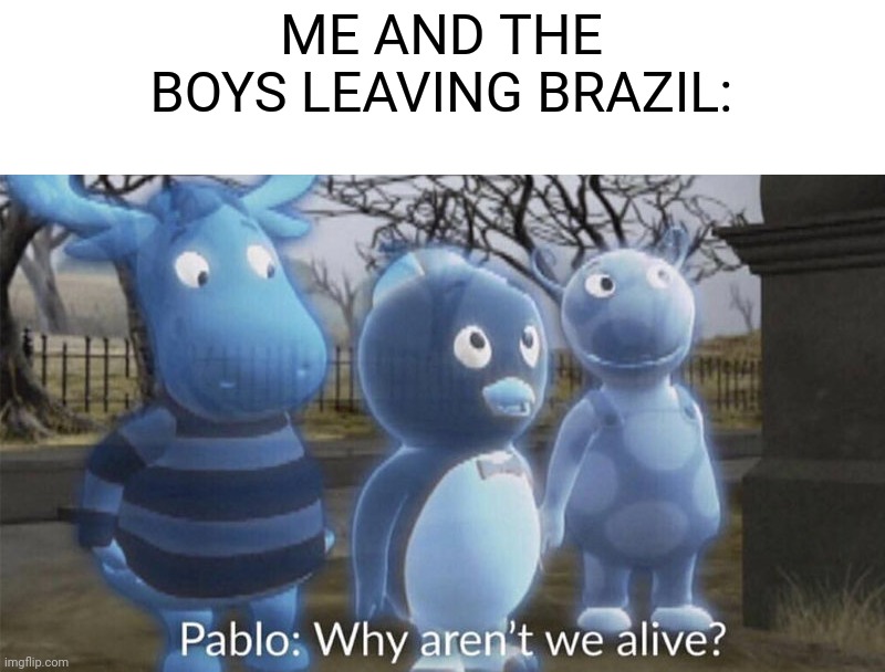 Brazil Hurts | ME AND THE BOYS LEAVING BRAZIL: | image tagged in pablo why aren't we alive,brazil | made w/ Imgflip meme maker