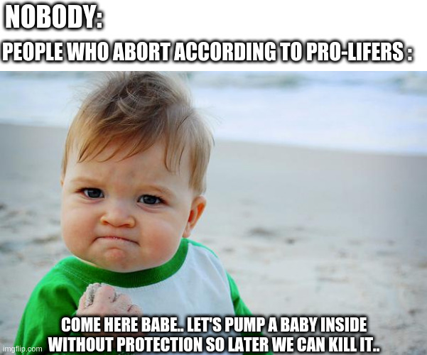Baby Fist Pump |  NOBODY:; PEOPLE WHO ABORT ACCORDING TO PRO-LIFERS :; COME HERE BABE.. LET'S PUMP A BABY INSIDE WITHOUT PROTECTION SO LATER WE CAN KILL IT.. | image tagged in baby fist pump | made w/ Imgflip meme maker