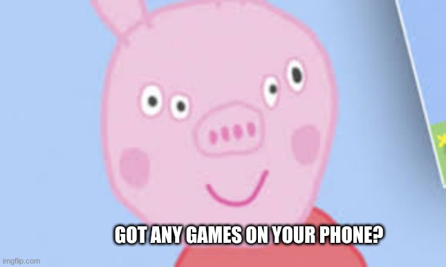 GOT ANY GAMES ON YOUR PHONE? | made w/ Imgflip meme maker