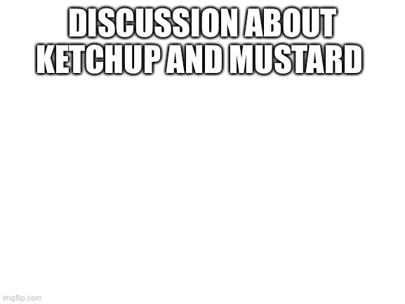 Blank White Template | DISCUSSION ABOUT KETCHUP AND MUSTARD | image tagged in blank white template | made w/ Imgflip meme maker