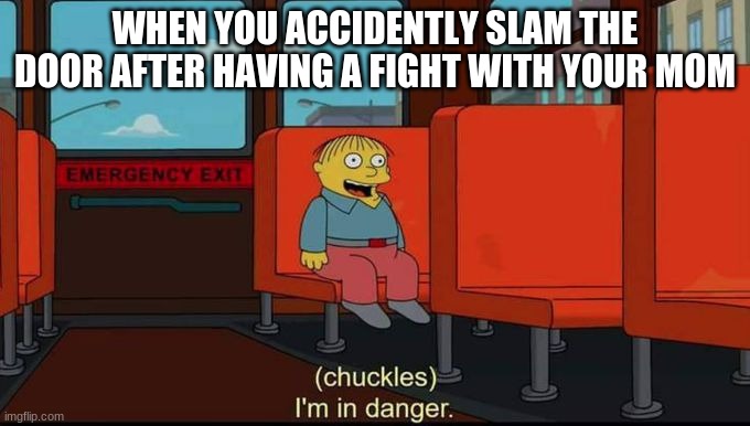 I regret this everytime i do it | WHEN YOU ACCIDENTLY SLAM THE DOOR AFTER HAVING A FIGHT WITH YOUR MOM | image tagged in im in danger | made w/ Imgflip meme maker