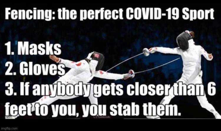 The Perfect COVID-19 Sport! | Fencing: the perfect COVID-19 Sport; 1. Masks
2. Gloves
3. If anybody gets closer than 6 feet to you, you stab them. | image tagged in covid,masks,pandemic,rick75230 | made w/ Imgflip meme maker
