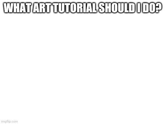 Should be specific | WHAT ART TUTORIAL SHOULD I DO? | image tagged in blank white template | made w/ Imgflip meme maker
