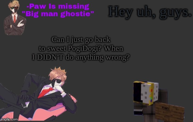Hey uh, guys. Can I just go back to sweet PogiDogi? When I DIDN'T do anything wrong? | made w/ Imgflip meme maker