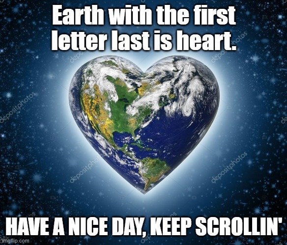 Am I right? |  Earth with the first letter last is heart. HAVE A NICE DAY, KEEP SCROLLIN' | image tagged in earth heart,heart,earth,pun,meme,dethbot | made w/ Imgflip meme maker