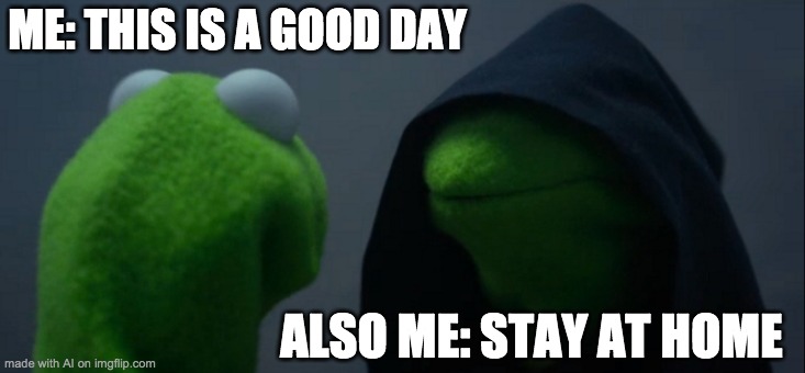 Evil Kermit Meme | ME: THIS IS A GOOD DAY; ALSO ME: STAY AT HOME | image tagged in memes,evil kermit | made w/ Imgflip meme maker