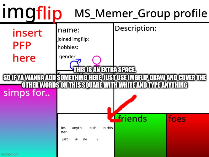 MSMG Profile | THIS IS AN EXTRA SPACE.
SO IF YA WANNA ADD SOMETHING HERE, JUST USE IMGFLIP DRAW AND COVER THE OTHER WORDS ON THIS SQUARE WITH WHITE AND TYPE ANYTHING | image tagged in msmg profile | made w/ Imgflip meme maker