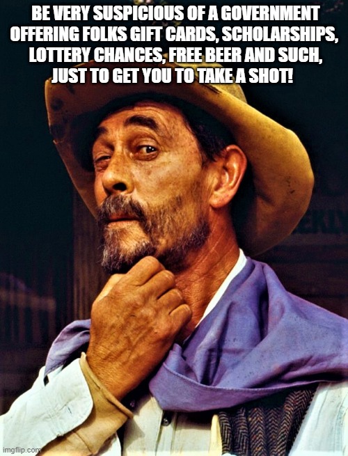 Festus wisdom | BE VERY SUSPICIOUS OF A GOVERNMENT
OFFERING FOLKS GIFT CARDS, SCHOLARSHIPS, 
LOTTERY CHANCES, FREE BEER AND SUCH,
JUST TO GET YOU TO TAKE A SHOT! | image tagged in coronavirus meme,covid19,vaccine,suspicious,evil government,democrats | made w/ Imgflip meme maker