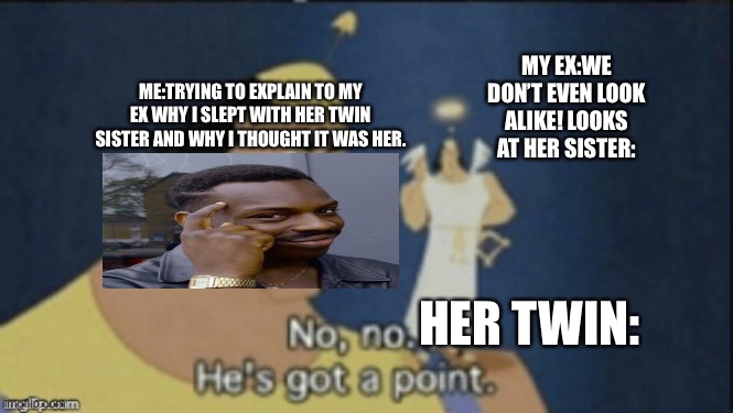 Don’t worry I explain | MY EX:WE DON’T EVEN LOOK ALIKE! LOOKS AT HER SISTER:; ME:TRYING TO EXPLAIN TO MY EX WHY I SLEPT WITH HER TWIN SISTER AND WHY I THOUGHT IT WAS HER. HER TWIN: | image tagged in no no hes got a point | made w/ Imgflip meme maker