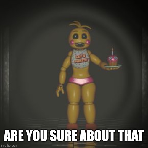 toy chica | ARE YOU SURE ABOUT THAT | image tagged in toy chica | made w/ Imgflip meme maker