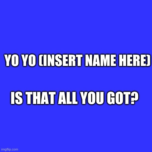 Blank Transparent Square | YO YO (INSERT NAME HERE); IS THAT ALL YOU GOT? | image tagged in memes,blank transparent square | made w/ Imgflip meme maker