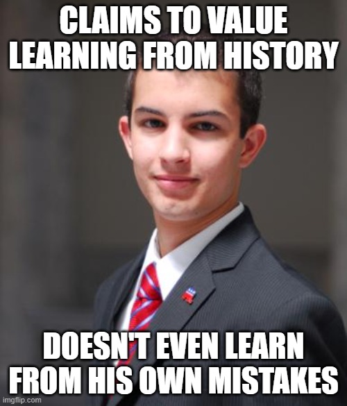 You Live, You Learn, And If You're Not Learning... You're Not Living | CLAIMS TO VALUE LEARNING FROM HISTORY; DOESN'T EVEN LEARN FROM HIS OWN MISTAKES | image tagged in college conservative,history,mistakes,live and learn,learn how to learn,learn how to live | made w/ Imgflip meme maker