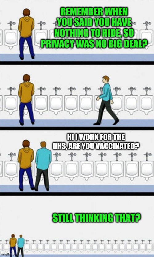 Your privacy is more valuable than you think... | REMEMBER WHEN YOU SAID YOU HAVE NOTHING TO HIDE, SO PRIVACY WAS NO BIG DEAL? HI I WORK FOR THE HHS, ARE YOU VACCINATED? STILL THINKING THAT? | image tagged in bathroom,privacy | made w/ Imgflip meme maker