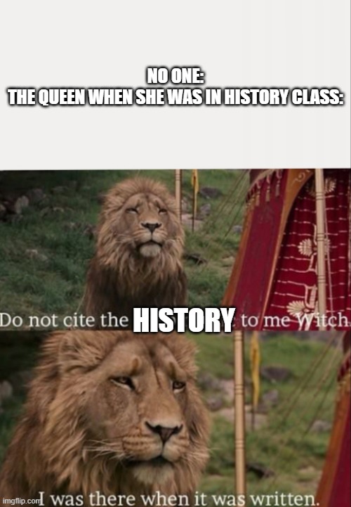 [TITLE TEXT HERE] | NO ONE:
THE QUEEN WHEN SHE WAS IN HISTORY CLASS:; HISTORY | image tagged in i was there when it was written with blank | made w/ Imgflip meme maker
