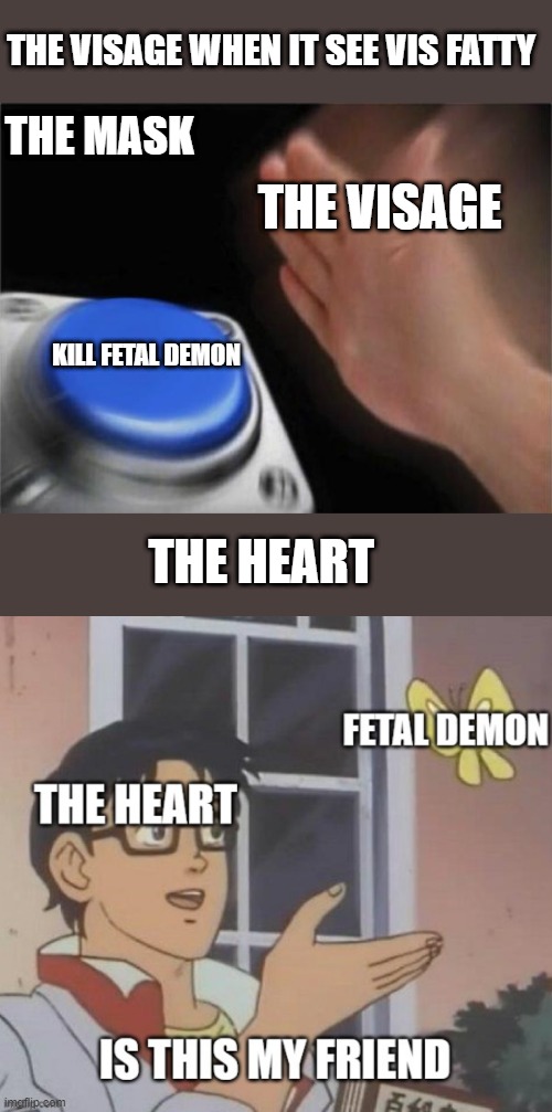 THE VISAGE WHEN IT SEE VIS FATTY; THE MASK; THE VISAGE; KILL FETAL DEMON; THE HEART | image tagged in memes,blank nut button | made w/ Imgflip meme maker