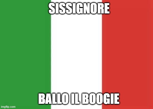 italy flag | SISSIGNORE; BALLO IL BOOGIE | image tagged in italy flag | made w/ Imgflip meme maker