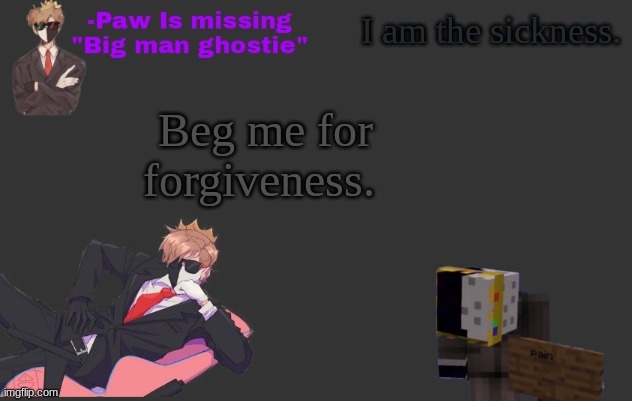 I am the sickness. Beg me for forgiveness. | made w/ Imgflip meme maker