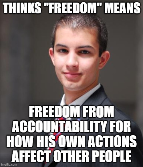 Everything You Do Affects Other People All Around The Globe | THINKS "FREEDOM" MEANS; FREEDOM FROM ACCOUNTABILITY FOR HOW HIS OWN ACTIONS AFFECT OTHER PEOPLE | image tagged in college conservative,freedom,cause and effect,accountability,causality,freedumb | made w/ Imgflip meme maker