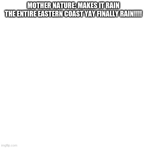 yay | MOTHER NATURE: MAKES IT RAIN 

THE ENTIRE EASTERN COAST YAY FINALLY RAIN!!!! | image tagged in memes,blank transparent square | made w/ Imgflip meme maker