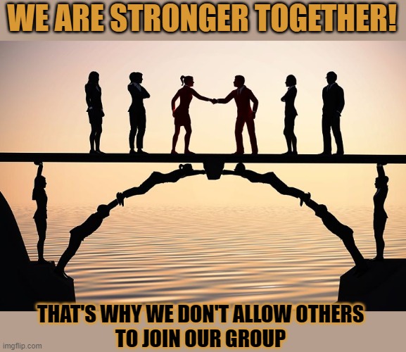 If 'stronger together' is your motto, why not allow people to be part of your group? |  WE ARE STRONGER TOGETHER! THAT'S WHY WE DON'T ALLOW OTHERS
TO JOIN OUR GROUP | image tagged in together,think about it,strange | made w/ Imgflip meme maker
