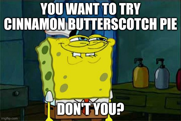 Honestly, who doesn't??? | YOU WANT TO TRY CINNAMON BUTTERSCOTCH PIE; DON'T YOU? | image tagged in memes,don't you squidward,undertale | made w/ Imgflip meme maker