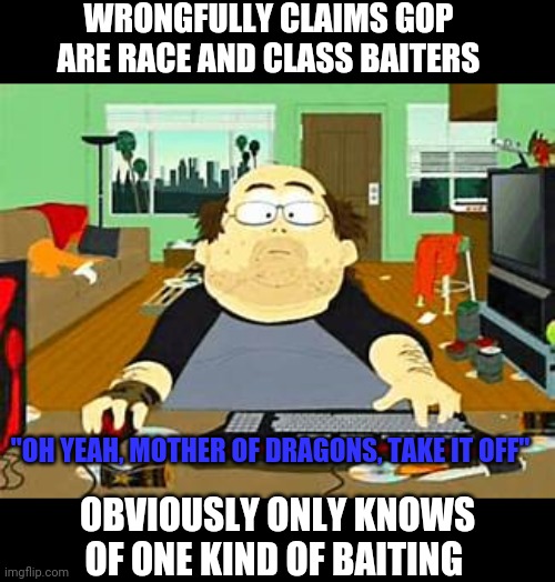 WRONGFULLY CLAIMS GOP ARE RACE AND CLASS BAITERS OBVIOUSLY ONLY KNOWS OF ONE KIND OF BAITING "OH YEAH, MOTHER OF DRAGONS, TAKE IT OFF" | made w/ Imgflip meme maker